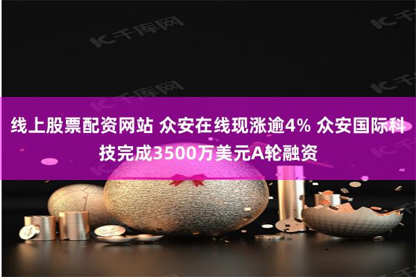 线上股票配资网站 众安在线现涨逾4% 众安国际科技完成3500万美元A轮融资