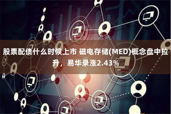 股票配债什么时候上市 磁电存储(MED)概念盘中拉升，易华录涨2.43%