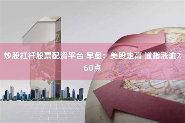 炒股杠杆股票配资平台 早盘：美股走高 道指涨逾260点