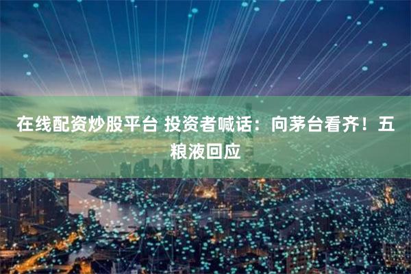 在线配资炒股平台 投资者喊话：向茅台看齐！五粮液回应