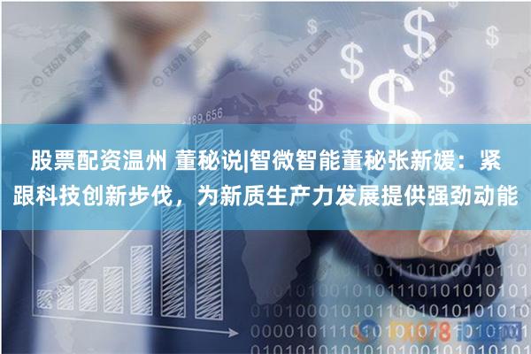 股票配资温州 董秘说|智微智能董秘张新媛：紧跟科技创新步伐，为新质生产力发展提供强劲动能