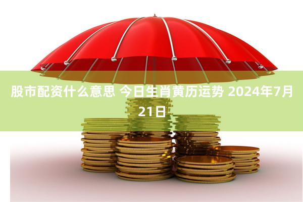 股市配资什么意思 今日生肖黄历运势 2024年7月21日