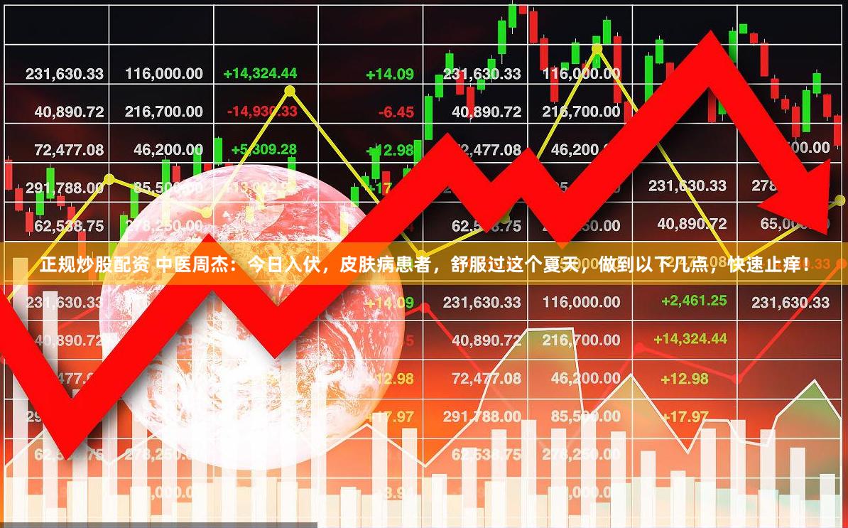 正规炒股配资 中医周杰：今日入伏，皮肤病患者，舒服过这个夏天，做到以下几点，快速止痒！