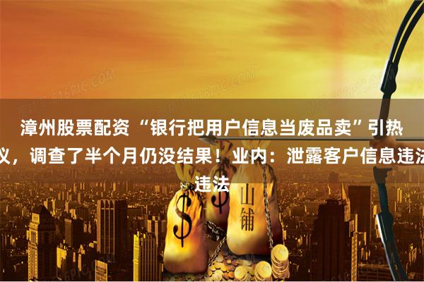 漳州股票配资 “银行把用户信息当废品卖”引热议，调查了半个月仍没结果！业内：泄露客户信息违法