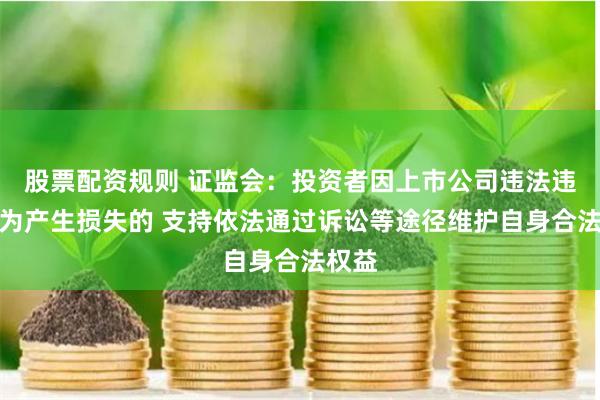 股票配资规则 证监会：投资者因上市公司违法违规行为产生损失的 支持依法通过诉讼等途径维护自身合法权益