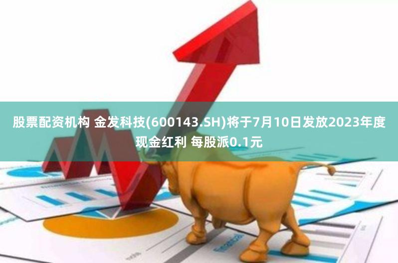 股票配资机构 金发科技(600143.SH)将于7月10日发放2023年度现金红利 每股派0.1元