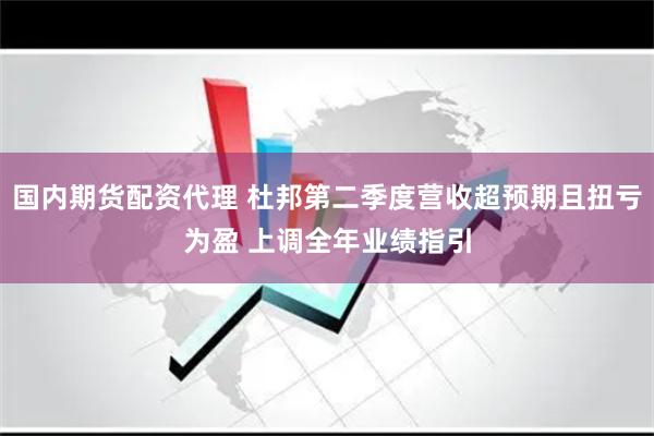 国内期货配资代理 杜邦第二季度营收超预期且扭亏为盈 上调全年业绩指引