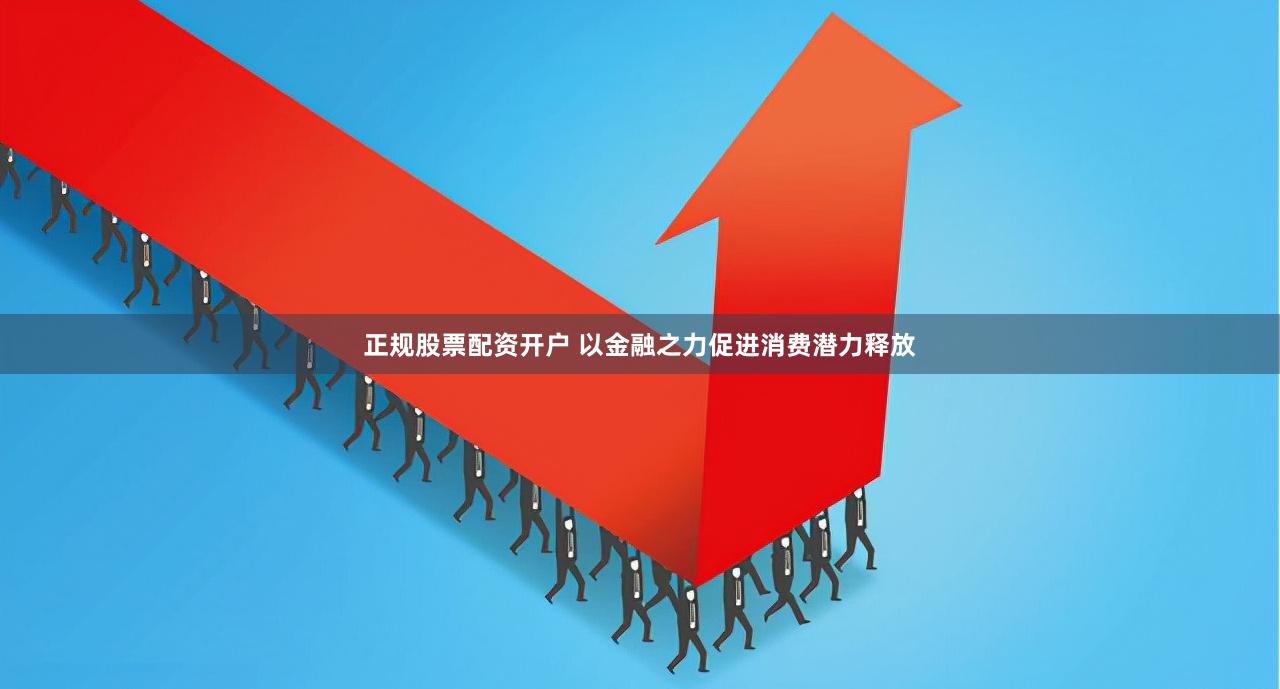 正规股票配资开户 以金融之力促进消费潜力释放