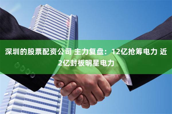 深圳的股票配资公司 主力复盘：12亿抢筹电力 近2亿封板明星电力