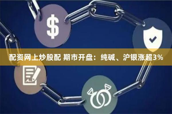 配资网上炒股配 期市开盘：纯碱、沪银涨超3%