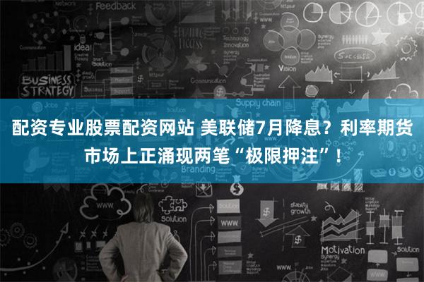 配资专业股票配资网站 美联储7月降息？利率期货市场上正涌现两笔“极限押注”！