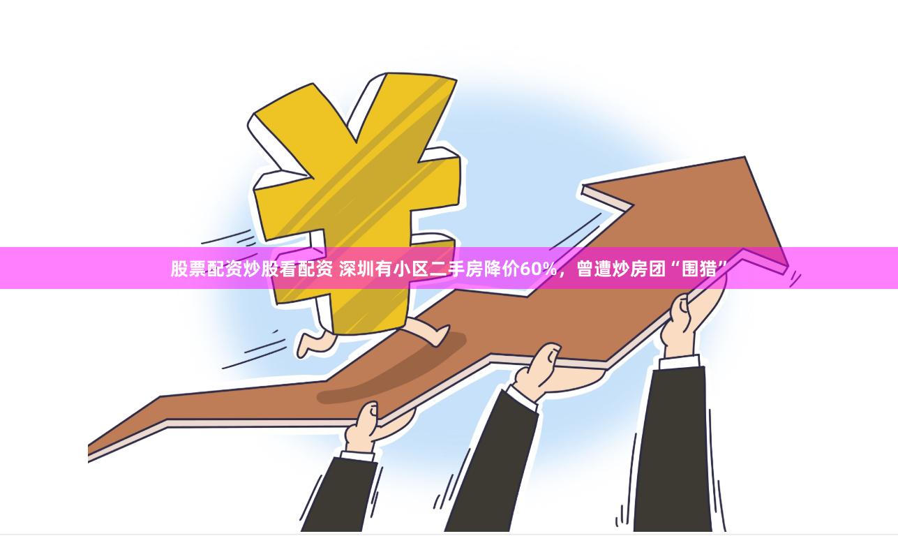 股票配资炒股看配资 深圳有小区二手房降价60%，曾遭炒房团“围猎”