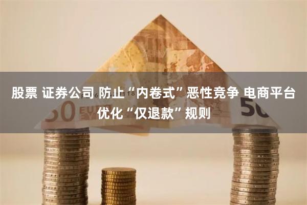 股票 证券公司 防止“内卷式”恶性竞争 电商平台优化“仅退款”规则