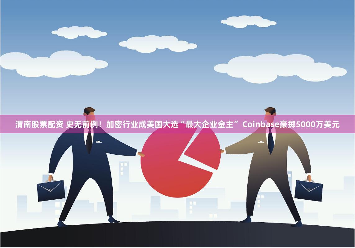 渭南股票配资 史无前例！加密行业成美国大选“最大企业金主” Coinbase豪掷5000万美元