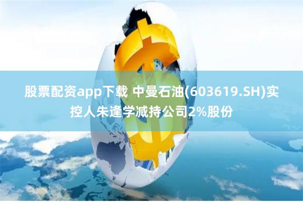 股票配资app下载 中曼石油(603619.SH)实控人朱逢学减持公司2%股份