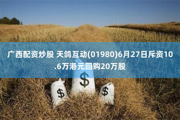 广西配资炒股 天鸽互动(01980)6月27日斥资10.6万港元回购20万股