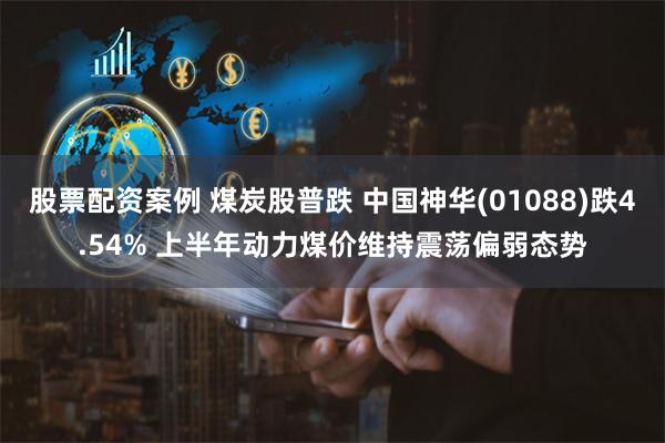 股票配资案例 煤炭股普跌 中国神华(01088)跌4.54% 上半年动力煤价维持震荡偏弱态势