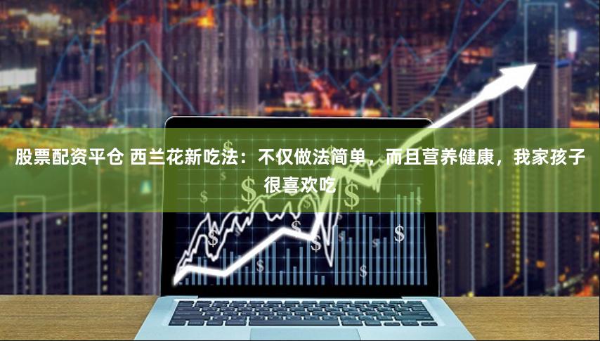 股票配资平仓 西兰花新吃法：不仅做法简单，而且营养健康，我家孩子很喜欢吃