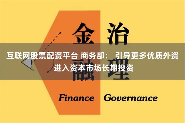 互联网股票配资平台 商务部： 引导更多优质外资 进入资本市场长期投资