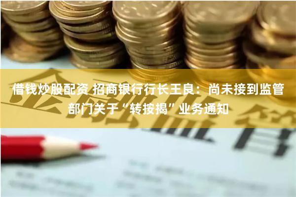 借钱炒股配资 招商银行行长王良：尚未接到监管部门关于“转按揭”业务通知