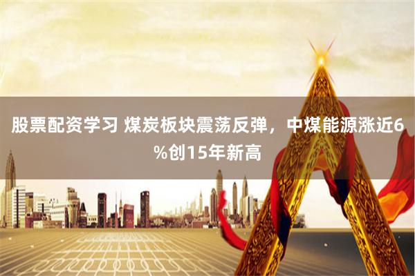 股票配资学习 煤炭板块震荡反弹，中煤能源涨近6%创15年新高