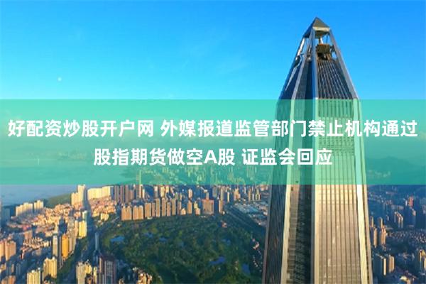 好配资炒股开户网 外媒报道监管部门禁止机构通过股指期货做空A股 证监会回应