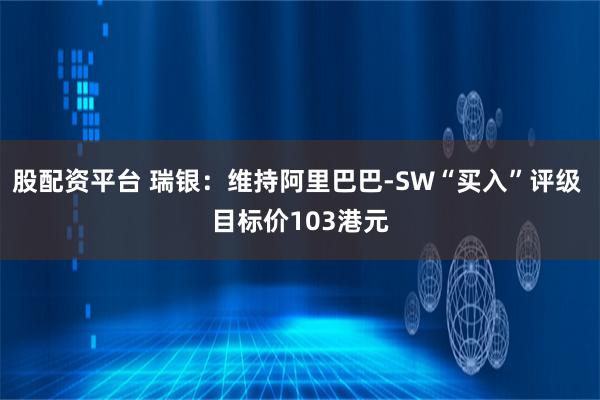 股配资平台 瑞银：维持阿里巴巴-SW“买入”评级 目标价103港元