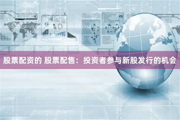 股票配资的 股票配售：投资者参与新股发行的机会