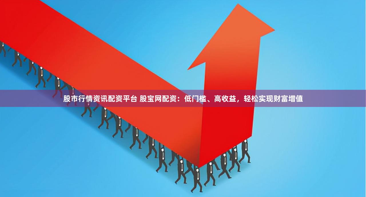 股市行情资讯配资平台 股宝网配资：低门槛、高收益，轻松实现财富增值