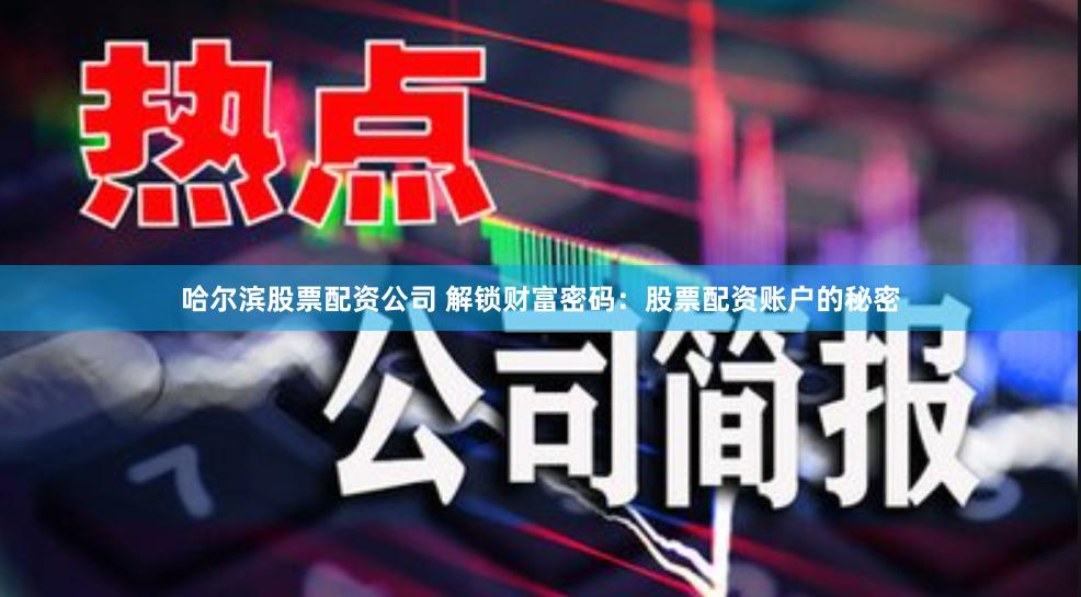 哈尔滨股票配资公司 解锁财富密码：股票配资账户的秘密