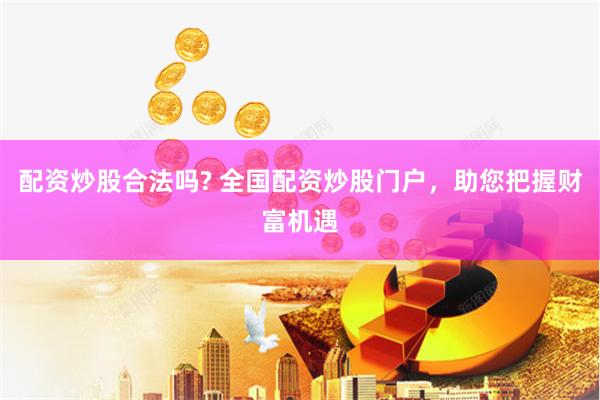 配资炒股合法吗? 全国配资炒股门户，助您把握财富机遇