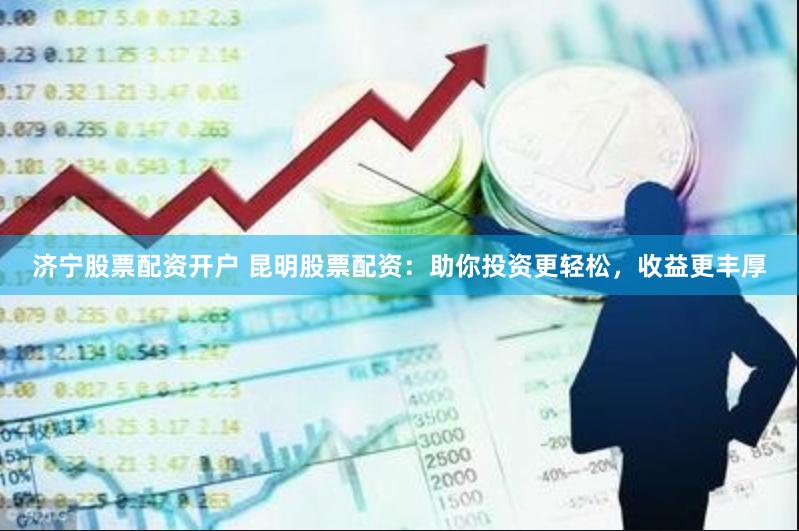 济宁股票配资开户 昆明股票配资：助你投资更轻松，收益更丰厚