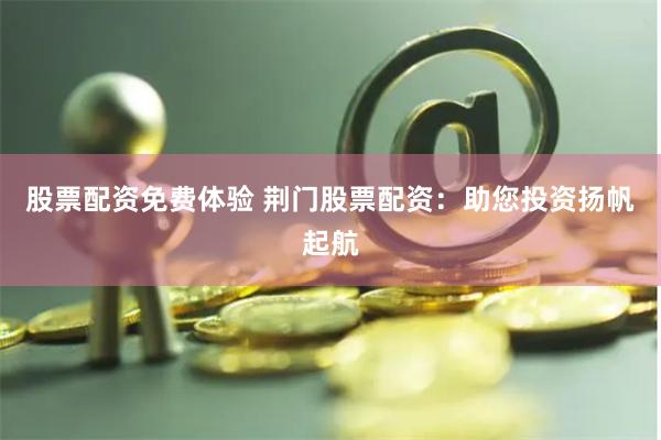股票配资免费体验 荆门股票配资：助您投资扬帆起航