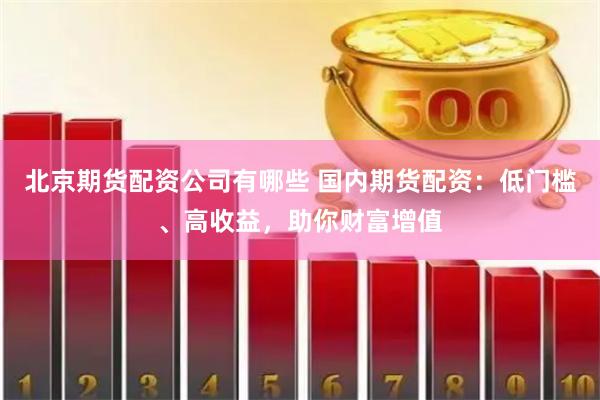 北京期货配资公司有哪些 国内期货配资：低门槛、高收益，助你财富增值