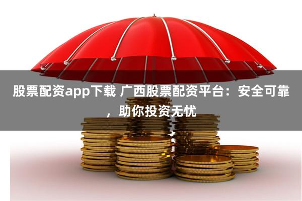 股票配资app下载 广西股票配资平台：安全可靠，助你投资无忧
