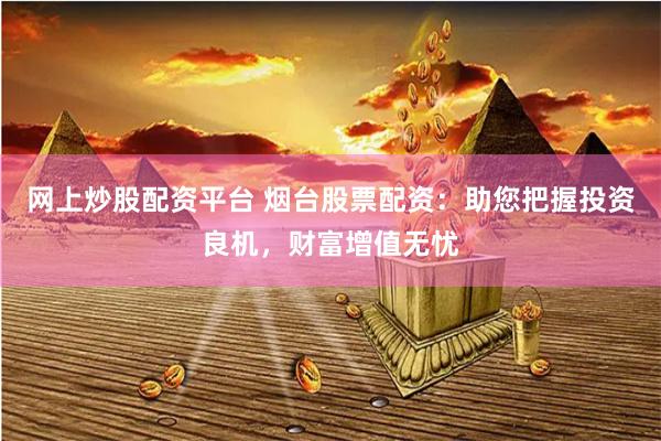 网上炒股配资平台 烟台股票配资：助您把握投资良机，财富增值无忧