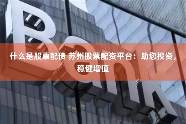 什么是股票配债 苏州股票配资平台：助您投资，稳健增值