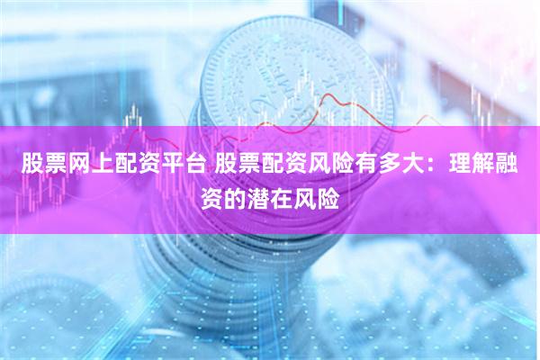 股票网上配资平台 股票配资风险有多大：理解融资的潜在风险