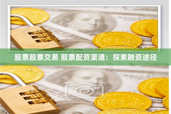 股票股票交易 股票配资渠道：探索融资途径