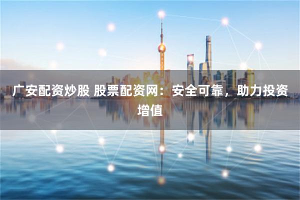 广安配资炒股 股票配资网：安全可靠，助力投资增值