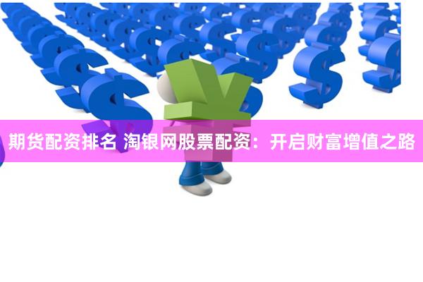 期货配资排名 淘银网股票配资：开启财富增值之路