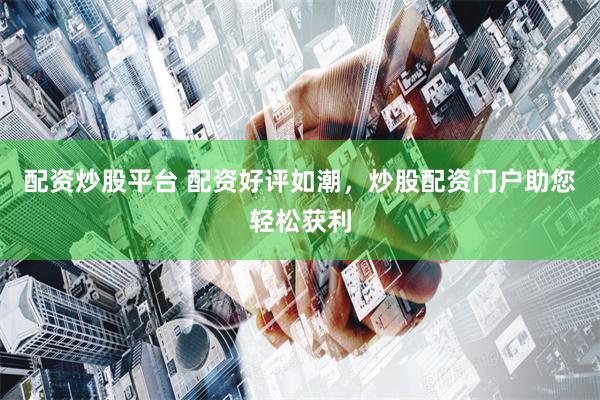 配资炒股平台 配资好评如潮，炒股配资门户助您轻松获利