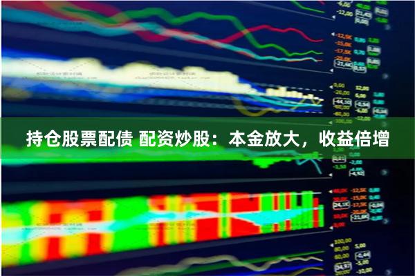持仓股票配债 配资炒股：本金放大，收益倍增