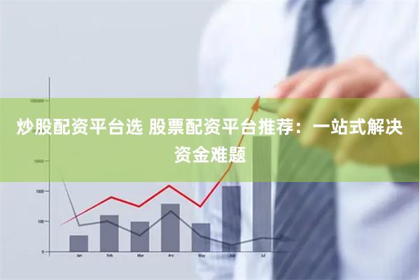 炒股配资平台选 股票配资平台推荐：一站式解决资金难题