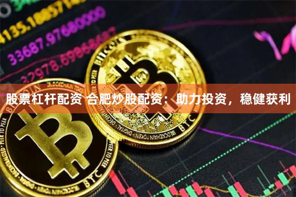 股票杠杆配资 合肥炒股配资：助力投资，稳健获利