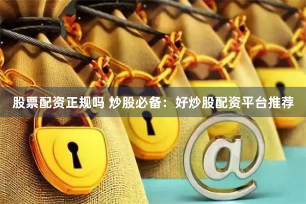 股票配资正规吗 炒股必备：好炒股配资平台推荐