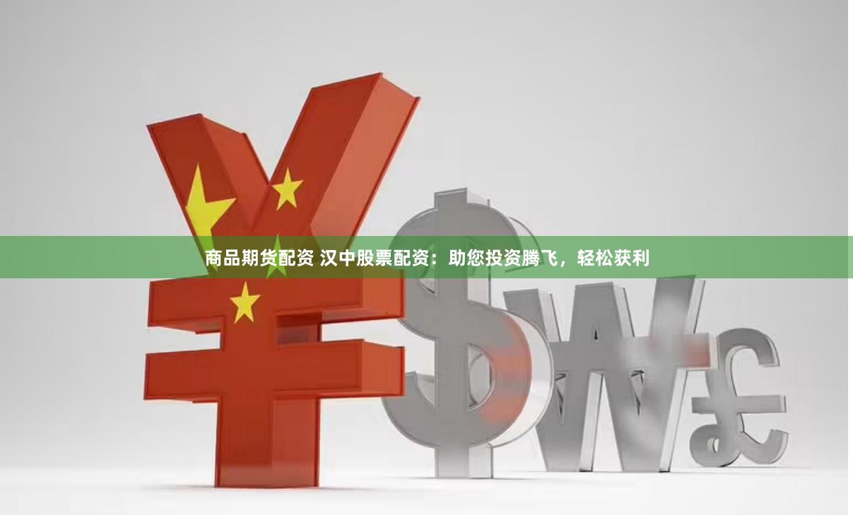 商品期货配资 汉中股票配资：助您投资腾飞，轻松获利