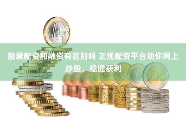 股票配资和融资有区别吗 正规配资平台助你网上炒股，稳健获利