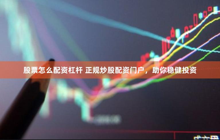 股票怎么配资杠杆 正规炒股配资门户，助你稳健投资